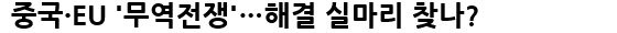 중국·EU '무역전쟁'…해결 실마리 찾나