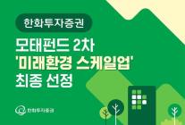 [데일리 증권 브리프] 한화투자증권, 모태펀드 2차 미래환경 스케일업 최종 선정 外