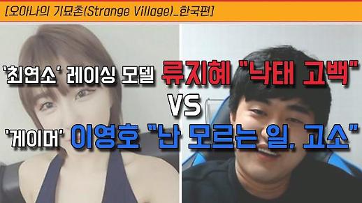 [오아나의 기묘촌(Strange Village)_한국편] ‘최연소’ 레이싱 모델 류지혜 “낙태 고백” VS ‘게이머’ 이영호 “난 모르는 일, 고소”