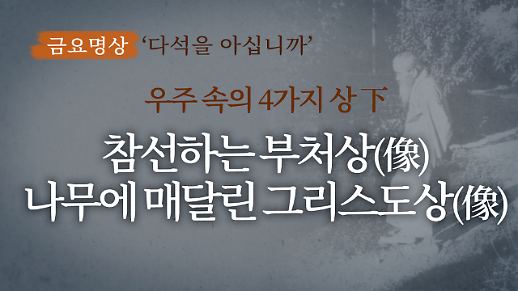 [금요명상] 참선하는 부처상(像)과 나무에 매달린 그리스도상(像)에서 느끼는 하느님의 숨결