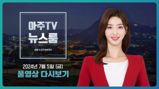 [아주TV 뉴스룸] 2024년 7월 5일 주요 뉴스