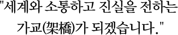 세계와 소통하고 진실을 전하는 가교가 되겠습니다.
