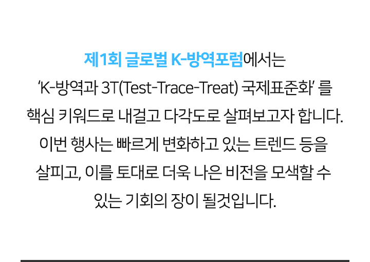 제1회 글로벌 K-방역포럼에서는 'K-방역과 3T(Test-Trace-Treat) 국제표준화' 를 핵심 키워드로 내걸고 다각도로 살펴보고자 합니다.