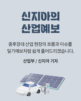 신지아의 산업예보: 중후장대 산업 현장의 흐름과 이슈를 일기예보처럼 쉽게 풀어드리겠습니다. / 신지아 산업부 기자